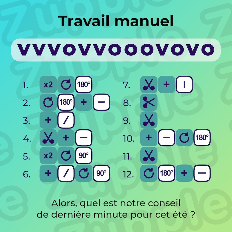 L’énigme s’appelle « Travail manuel ». Elle est composée de plusieurs instructions de découpages et transformations. En les suivant, vous devriez découvrir notre conseil de dernière minute pour cet été.