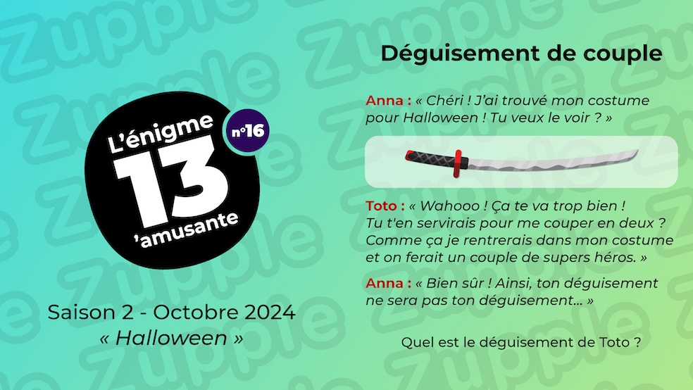 Anna : « J’ai trouvé mon costume d’Halloween ! Tu veux le voir ? » Il ressemble un à long sabre incurvé. Toto : « Wahooo ! Ça te va trop bien ! Tu t’en servirais pour me couper en deux ? Comme ça je rentrerais dans mon costume et on ferait un Super couple. » Anna : « Bien sûr ! Ainsi ton déguisement ne sera pas ton déguisement… » Quel est le déguisement de Toto ?