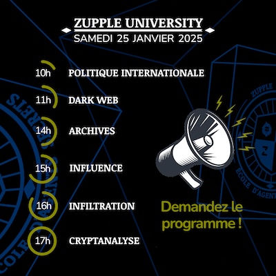 Demandez le programme de la Zupple University 2025. La journée du samedi 25 janvier commencera à 10h avec Politique Internationale, 11h Dark web, 14h Archives, 15h Influence, 16h Infiltration, 17h Cryptanalyse.